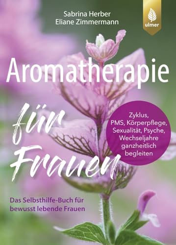 Aromatherapie für Frauen: Das Selbsthilfe-Buch für bewusst lebende Frauen. Zyklus, Körperpflege, Sexualität, Psyche, Wechseljahre ganzheitlich begleiten Aromatherapie für Frauen: Das Selbsthilfe-Buch für bewusst lebende Frauen. Zyklus, Körperpflege, Sexualität, Psyche, Wechseljahre ganzheitlich begleiten