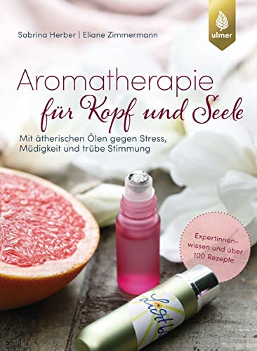 Aromatherapie für Kopf und Seele: Mit ätherischen Ölen gegen Stress, Müdigkeit und trübe Stimmung. Expertinnenwissen und über 100 Rezepte