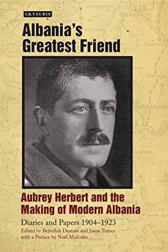 Albania's Greatest Friend: Aubrey Herbert and the Making of Modern Albania: Diaries and Papers 1904-1923