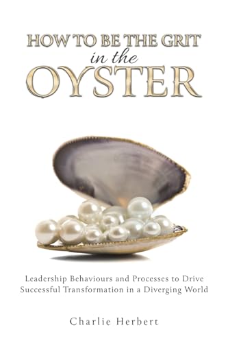 How to Be the Grit in the Oyster: Leadership Behaviours and Processes to Drive Successful Transformation in a Diverging World von Austin Macauley Publishers