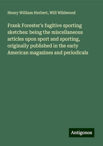 Frank Forester's fugitive sporting sketches: being the miscellaneous articles upon sport and sporting, originally published in the early American magazines and periodicals von Antigonos Verlag