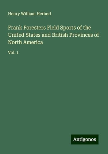 Frank Foresters Field Sports of the United States and British Provinces of North America: Vol. 1 von Antigonos Verlag