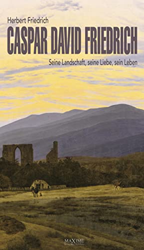 Caspar David Friedrich: Seine Landschaft, seine Liebe, sein Leben. Biografie