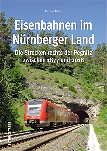 Eisenbahnen im Nuernberger Land: Die Strecken rechts der Pegnitz zwischen 1877 und 2018 (Sutton - Auf Schienen unterwegs)