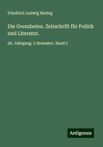 Die Grenzboten. Zeitschrift für Politik und Literatur.: 26. Jahrgang. 2 Semester. Band 2 von Antigonos Verlag