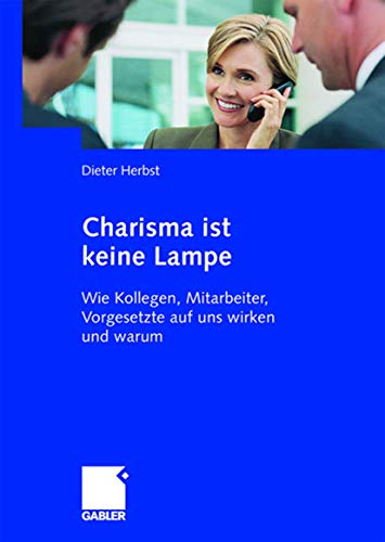 Charisma ist keine Lampe. Wie Kollegen, Mitarbeiter, Vorgesetzte auf uns wirken und warum Charisma ist keine Lampe. Wie Kollegen, Mitarbeiter, Vorgesetzte auf uns wirken und warum von Gabler Verlag
