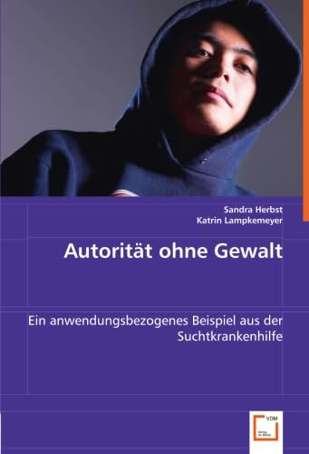 Autorität ohne Gewalt: Ein anwendungsbezogenes Beispiel aus der Suchtkrankenhilfe von VDM Verlag Dr. Müller