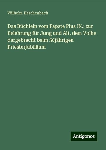 Das Büchlein vom Papste Pius IX.: zur Belehrung für Jung und Alt, dem Volke dargebracht beim 50jährigen Priesterjubiläum von Antigonos Verlag