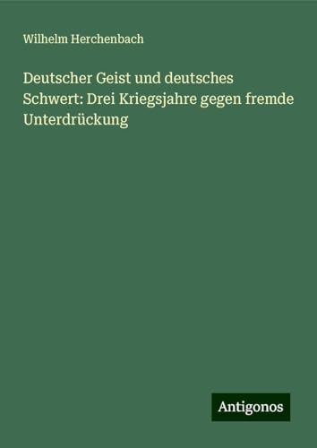 Deutscher Geist und deutsches Schwert: Drei Kriegsjahre gegen fremde Unterdrückung von Antigonos Verlag