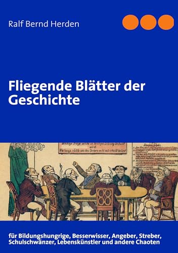 Fliegende Blätter der Geschichte: für Bildungshungrige, Besserwisser, Angeber, Streber, Schulschwänzer, Lebenskünstler und andere Chaoten von Books on Demand GmbH