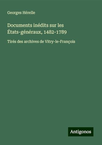 Documents inédits sur les États-généraux, 1482-1789: Tirés des archives de Vitry-le-François von Antigonos Verlag