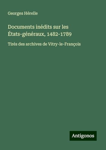 Documents inédits sur les États-généraux, 1482-1789: Tirés des archives de Vitry-le-François von Antigonos Verlag