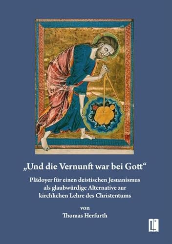 „Und die Vernunft war bei Gott“: Plädoyer für einen deistischen Jesuanismus als glaubwürdige Alternative zur kirchlichen Lehre des Christentums (Literareon)