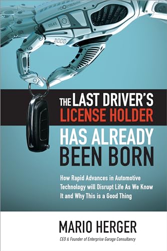 The Last Driver's License Holder Has Already Been Born: How Rapid Advances in Automotive Technology Will Disrupt Life As We Know It and Why This Is a Good Thing