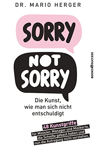 Sorry not sorry: Die Kunst, wie man sich nicht entschuldigt: 48 Kunstgriffe für Minister, Manager und Mistkerle, die Scheiße gebaut haben und nun die Aufregung nicht verstehen