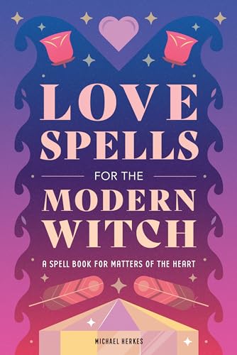 Love Spells for the Modern Witch: A Spell Book for Matters of the Heart