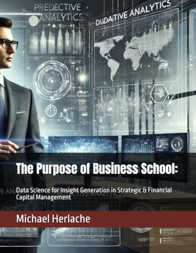 The Purpose of Business School:: Data Science for Insight Generation in Strategic & Financial Capital Management von Independently published