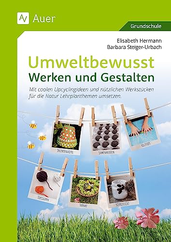 Umweltbewusst Werken und Gestalten: Mit coolen Upcyclingideen und nützlichen Werk stücken für die Natur Lehrplanthemen umsetzen (1. bis 4. Klasse) von Auer Verlag in der AAP Lehrerwelt GmbH