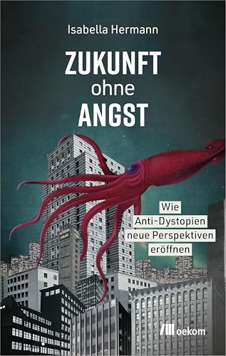Zukunft ohne Angst: Wie Anti-Dystopien neue Perspektiven eröffnen. Science-, Social- und Climate-Fiction als Mutmacher für Veränderung und gesellschaftlichen Wandel. von Oekom Verlag GmbH