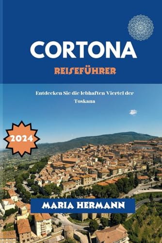 CORTONA REISEFÜHRER 2024: Entdecken Sie die lebhaften Viertel der Toskana von Independently published
