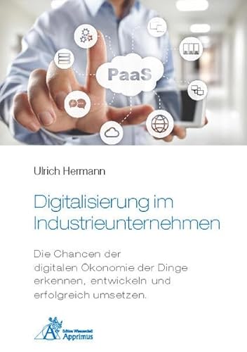 Digitalisierung im Industrieunternehmen - Die Chancen der digitalen Ökonomie der Dinge erkennen, entwickelnund erfolgreich umsetzen. Digitalisierung im Industrieunternehmen - Die Chancen der digitalen Ökonomie der Dinge erkennen, entwickelnund erfolgreich umsetzen.