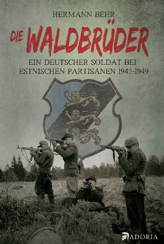 Die Waldbrüder: Ein deutscher Soldat bei estnischen Partisanen 1945-49