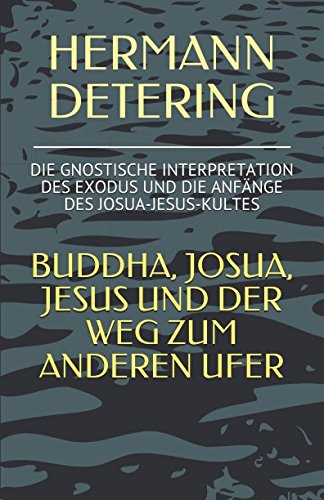 BUDDHA, JOSUA, JESUS UND DER WEG ZUM ANDEREN UFER: DIE GNOSTISCHE INTERPRETATION DES EXODUS UND DIE ANFÄNGE DES JOSUA-JESUS-KULTES BUDDHA, JOSUA, JESUS UND DER WEG ZUM ANDEREN UFER: DIE GNOSTISCHE INTERPRETATION DES EXODUS UND DIE ANFÄNGE DES JOSUA-JESUS-KULTES