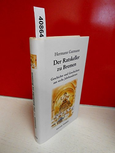 Der Ratskeller zu Bremen. Geschichte und Geschichten aus sechs Jahrhunderten