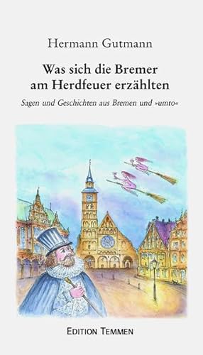 Was sich die alten Bremer am Herdfeuer erzählten: Sagen und Geschichten aus Bremen und "umto": Sagen und Geschichten aus Bremen und »umto«