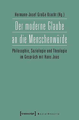 Der moderne Glaube an die Menschenwürde: Philosophie, Soziologie und Theologie im Gespräch mit Hans Joas (Sozialtheorie)