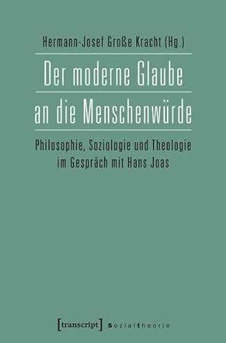 Der moderne Glaube an die Menschenwürde: Philosophie, Soziologie und Theologie im Gespräch mit Hans Joas (Sozialtheorie) von transcript Verlag