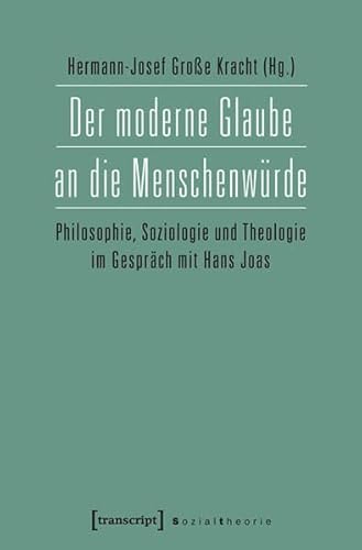 Der moderne Glaube an die Menschenwürde: Philosophie, Soziologie und Theologie im Gespräch mit Hans Joas (Sozialtheorie)