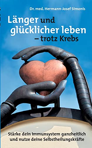 Länger und glücklicher leben leben - trotz Krebs: Stärke dein Immunsystem ganzheitlich und nutze deine Selbstheilungskräfte