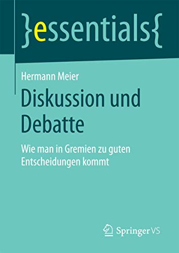 Diskussion und Debatte: Wie man in Gremien zu guten Entscheidungen kommt (essentials) von Springer VS