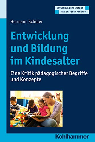 Entwicklung und Bildung im Kindesalter: Eine Kritik pädagogischer Begriffe und Konzepte (Entwicklung und Bildung in der Frühen Kindheit)