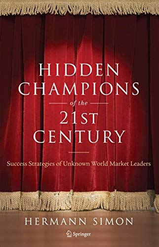 Hidden Champions of the Twenty-First Century: The Success Strategies of Unknown World Market Leaders Hidden Champions of the Twenty-First Century: The Success Strategies of Unknown World Market Leaders