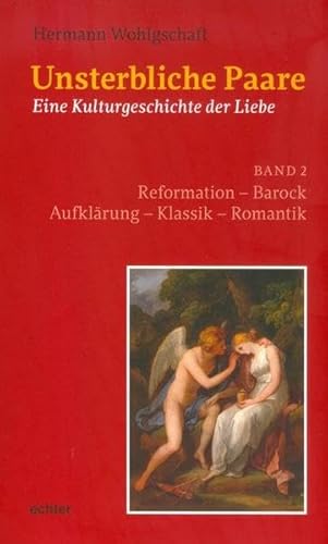 Unsterbliche Paare: Eine Kulturgeschichte der Liebe, Band 2: Reformation Barock Aufklärung Klassik Romantik