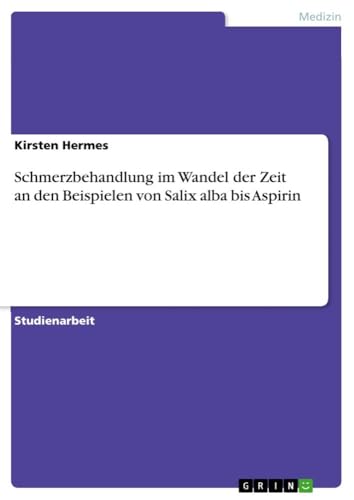 Schmerzbehandlung im Wandel der Zeit an den Beispielen von Salix alba bis Aspirin von GRIN Verlag
