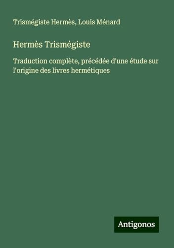 Hermès Trismégiste: Traduction complète, précédée d'une étude sur l'origine des livres hermétiques von Antigonos Verlag