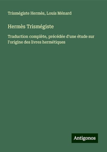 Hermès Trismégiste: Traduction complète, précédée d'une étude sur l'origine des livres hermétiques von Antigonos Verlag