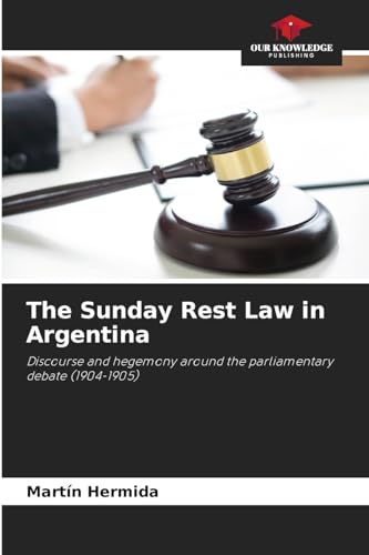The Sunday Rest Law in Argentina: Discourse and hegemony around the parliamentary debate (1904-1905) von Our Knowledge Publishing