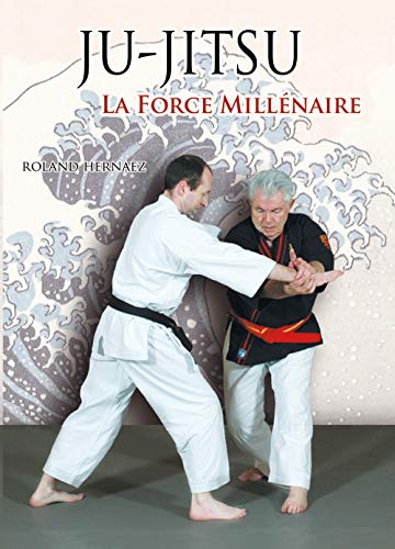 Ju-jitsu, la force millénaire: Du ju-jitsu traditionnel au nihon tai jitsu moderne