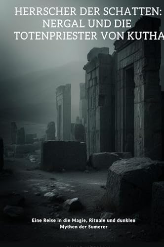 Herrscher der Schatten: Nergal und die Totenpriester von Kutha: Eine Reise in die Magie, Rituale und dunklen Mythen der Sumerer Herrscher der Schatten: Nergal und die Totenpriester von Kutha: Eine Reise in die Magie, Rituale und dunklen Mythen der Sumerer von epubli