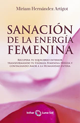 Sanación de la energía femenina: Recupera tu equilibrio interior transformando tu Energía Femenina Herida y contagiando Amor a la Humanidad entera von Ediciones Isthar Luna Sol