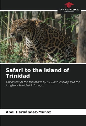 Safari to the Island of Trinidad: Chronicle of the trip made by a Cuban ecologist to the jungle of Trinidad & Tobago von Our Knowledge Publishing