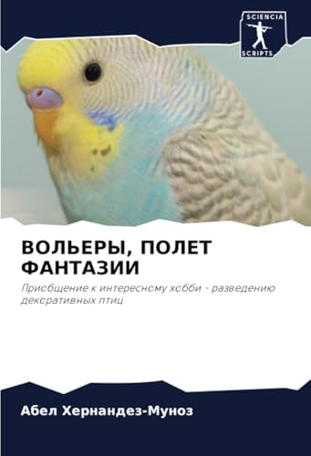 ВОЛЬЕРЫ, ПОЛЕТ ФАНТАЗИИ: Приобщение к интересному хобби - разведению декоративных птиц: Priobschenie k interesnomu hobbi - razwedeniü dekoratiwnyh ptic von Sciencia Scripts