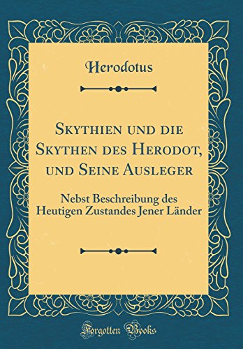 Skythien und die Skythen des Herodot, und Seine Ausleger: Nebst Beschreibung des Heutigen Zustandes Jener Länder (Classic Reprint)