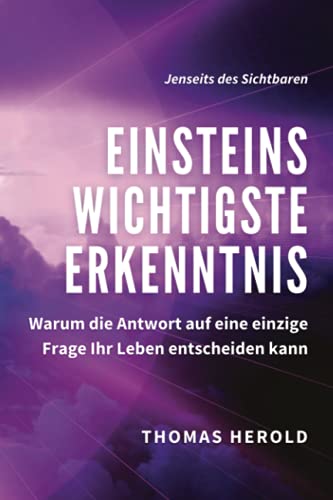 Einsteins Wichtigste Erkenntnis: Warum die Antwort auf eine einzige Frage Ihr Leben entscheiden kann (Jenseits des Sichtbaren, Band 1)