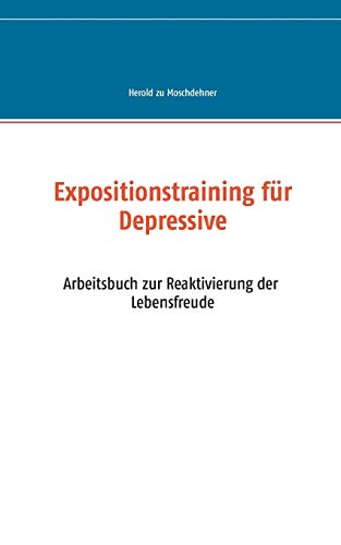 Expositionstraining für Depressive: Arbeitsbuch zur Reaktivierung der Lebensfreude