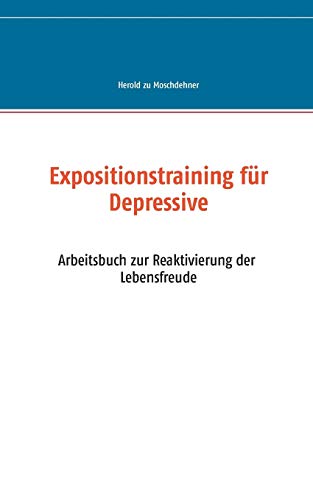 Expositionstraining für Depressive: Arbeitsbuch zur Reaktivierung der Lebensfreude Expositionstraining für Depressive: Arbeitsbuch zur Reaktivierung der Lebensfreude